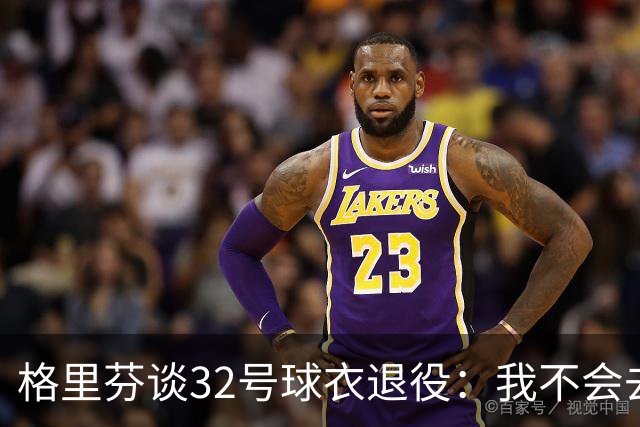 格里芬谈32号球衣退役：我不会去球馆外举牌抗议