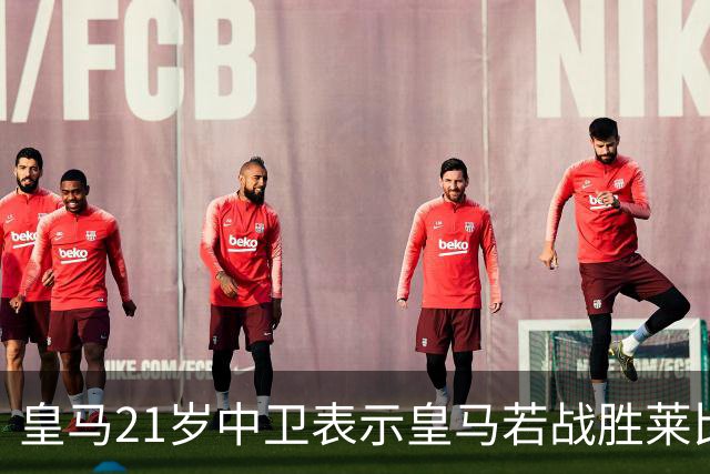 皇马21岁中卫表示皇马若战胜莱比锡，可接近欧冠8强，并欢迎中卫米利唐回归